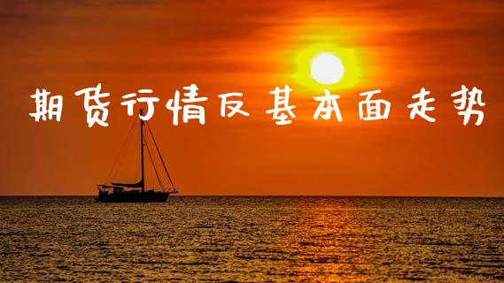 期货行情反基本面走势_https://www.ltsssb.com_期货行情_第1张