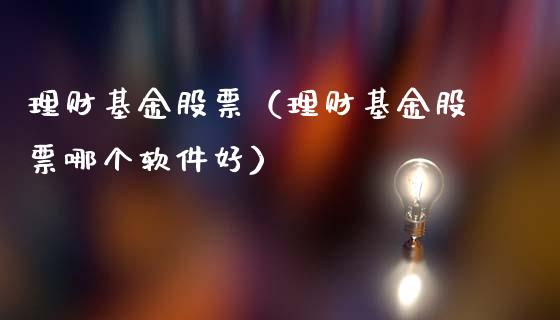 理财基金股票（理财基金股票哪个软件好）_https://www.ltsssb.com_基金频道_第1张