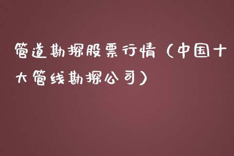 管道勘探股票行情（中国十大管线勘探公司）_https://www.ltsssb.com_股市分析_第1张