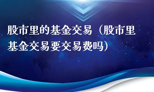 股市里的基金交易（股市里基金交易要交易费吗）_https://www.ltsssb.com_基金频道_第1张