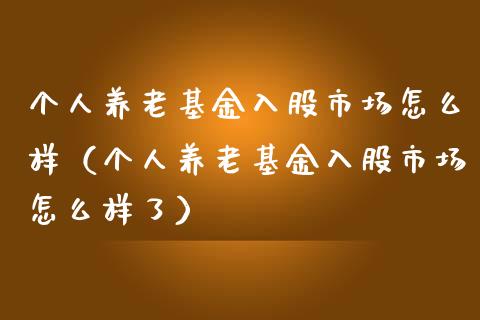 个人养老基金入股市场怎么样（个人养老基金入股市场怎么样了）_https://www.ltsssb.com_基金频道_第1张