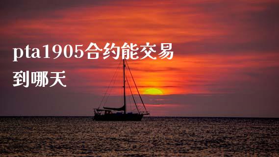 pta1905合约能交易到哪天_https://www.ltsssb.com_基金频道_第1张
