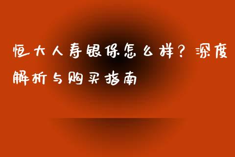 恒大人寿银保怎么样？深度解析与购买指南_https://www.ltsssb.com_基金频道_第1张