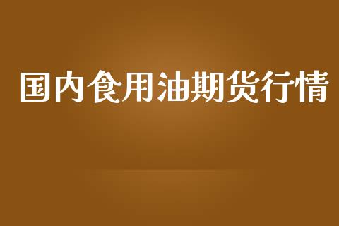 国内食用油期货行情_https://www.ltsssb.com_期货密码_第1张