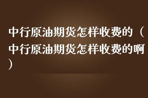 中行原油期货怎样收费的（中行原油期货怎样收费的啊）_https://www.ltsssb.com_期货密码_第1张