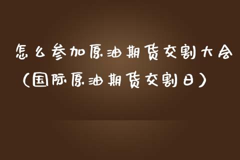 怎么参加原油期货交割大会（国际原油期货交割日）_https://www.ltsssb.com_期货密码_第1张