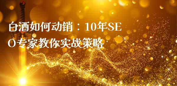 白酒如何动销：10年SEO专家教你实战策略_https://www.ltsssb.com_股票理论_第1张