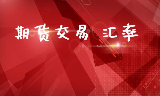 期货交易 汇率_https://www.ltsssb.com_期货行情_第1张