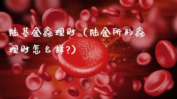 陆基金鑫理财（陆金所的鑫理财怎么样?）_https://www.ltsssb.com_基金频道_第1张