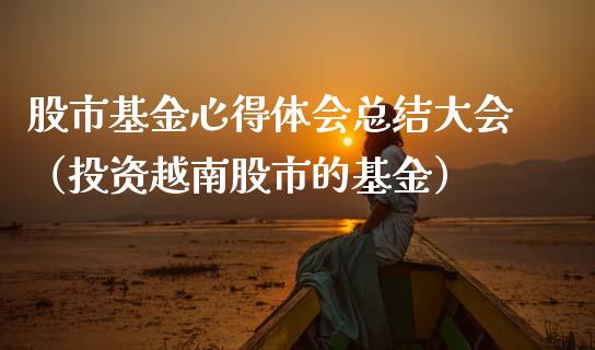 股市基金心得体会总结大会（投资越南股市的基金）_https://www.ltsssb.com_基金频道_第1张