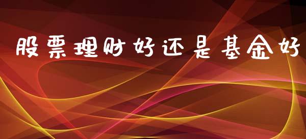 股票理财好还是基金好_https://www.ltsssb.com_基金频道_第1张
