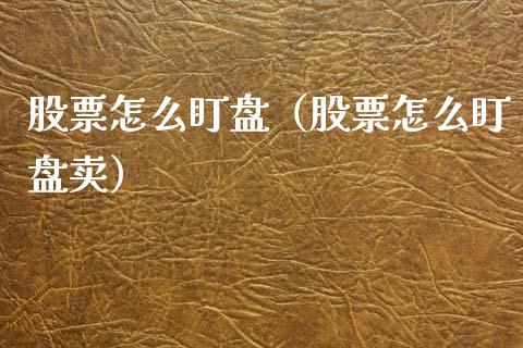 股票怎么盯盘（股票怎么盯盘卖）_https://www.ltsssb.com_股市分析_第1张