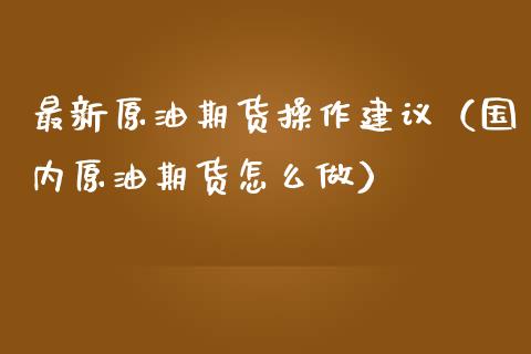 最新原油期货操作建议（国内原油期货怎么做）_https://www.ltsssb.com_期货密码_第1张