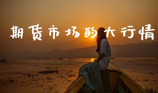 期货市场的大行情_https://www.ltsssb.com_期货行情_第1张