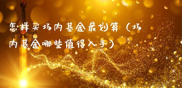 怎样买场内基金最划算（场内基金哪些值得入手）_https://www.ltsssb.com_国际财经_第1张