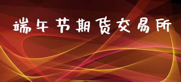 端午节期货交易所_https://www.ltsssb.com_期货密码_第1张