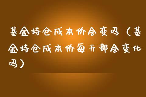 基金持仓成本价会变吗（基金持仓成本价每天都会变化吗）_https://www.ltsssb.com_国际财经_第1张