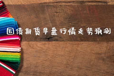 国债期货早盘行情走势预测_https://www.ltsssb.com_期货在线_第1张