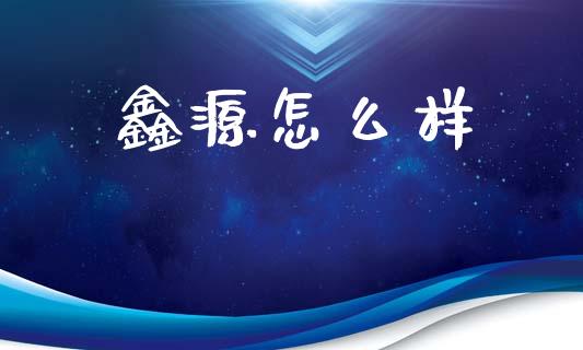 鑫源怎么样_https://www.ltsssb.com_基金频道_第1张