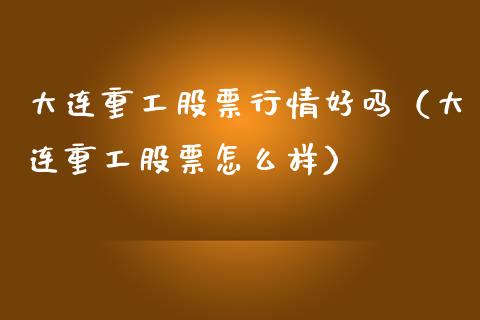 大连重工股票行情好吗（大连重工股票怎么样）_https://www.ltsssb.com_股市分析_第1张