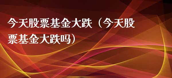 今天股票基金大跌（今天股票基金大跌吗）_https://www.ltsssb.com_基金频道_第1张