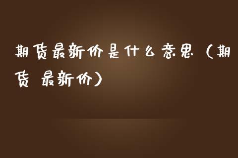 期货最新价是什么意思（期货 最新价）_https://www.ltsssb.com_新股数据_第1张
