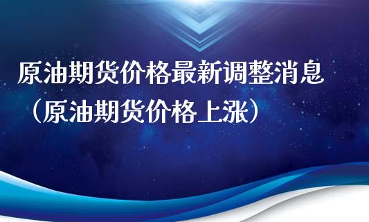 原油期货价格最新调整消息（原油期货价格上涨）_https://www.ltsssb.com_期货行情_第1张