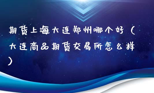 期货上海大连郑州哪个好（大连商品期货交易所怎么样）_https://www.ltsssb.com_期货密码_第1张