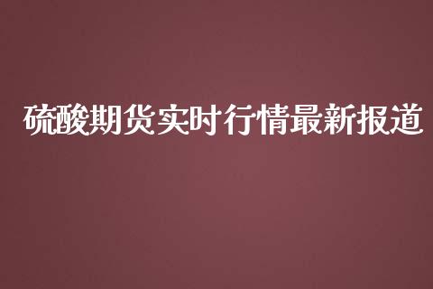 硫酸期货实时行情最新报道_https://www.ltsssb.com_期货在线_第1张