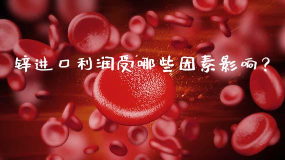 锌进口利润受哪些因素影响？_https://www.ltsssb.com_股票理论_第1张