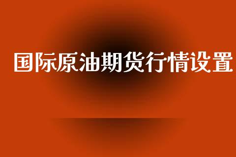 国际原油期货行情设置_https://www.ltsssb.com_期货行情_第1张