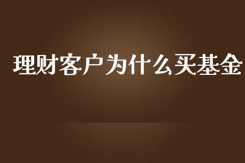 理财客户为什么买基金_https://www.ltsssb.com_基金频道_第1张