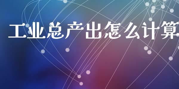 工业总产出怎么计算_https://www.ltsssb.com_国际财经_第1张
