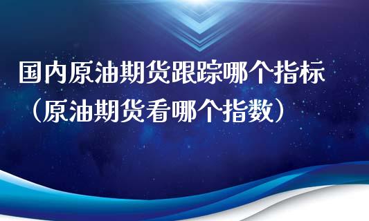 国内原油期货跟踪哪个指标（原油期货看哪个指数）_https://www.ltsssb.com_期货密码_第1张