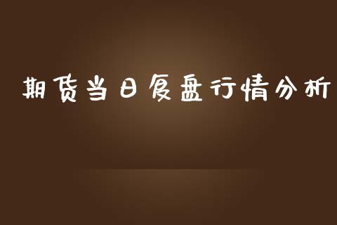 期货当日复盘行情分析_https://www.ltsssb.com_期货在线_第1张