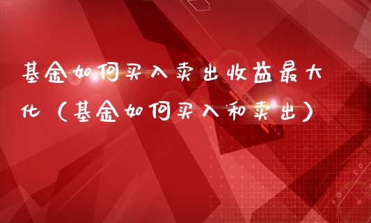 基金如何买入卖出收益最大化（基金如何买入和卖出）_https://www.ltsssb.com_基金频道_第1张