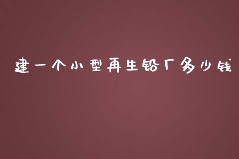 建一个小型再生铅厂多少钱_https://www.ltsssb.com_股市分析_第1张