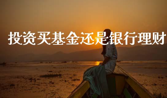 投资买基金还是银行理财_https://www.ltsssb.com_基金频道_第1张