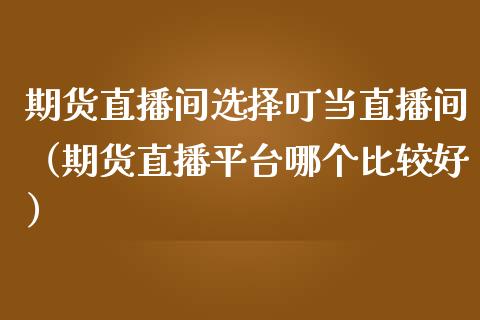 期货直播间选择叮当直播间（期货直播平台哪个比较好）_https://www.ltsssb.com_期货在线_第1张