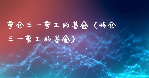 重仓三一重工的基金（持仓三一重工的基金）_https://www.ltsssb.com_股票理论_第1张