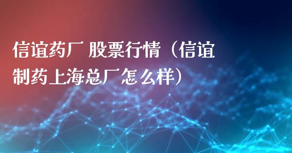 信谊药厂 股票行情（信谊制药上海总厂怎么样）_https://www.ltsssb.com_新股数据_第1张