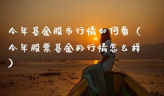 今年基金股市行情如何看（今年股票基金的行情怎么样）_https://www.ltsssb.com_基金频道_第1张