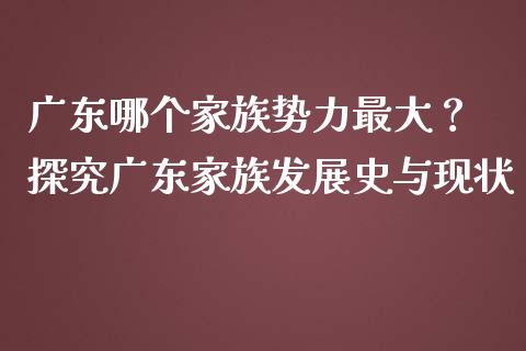 广东哪个家族势力最大？ 探究广东家族发展史与现状_https://www.ltsssb.com_期货密码_第1张