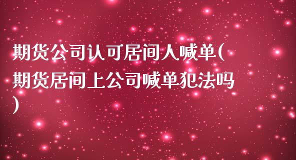 期货公司认可居间人喊单(期货居间上公司喊单犯法吗)_https://www.ltsssb.com_期货行情_第1张