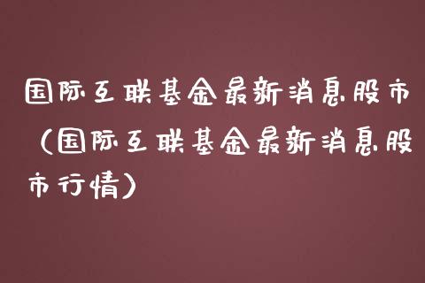 国际互联基金最新消息股市（国际互联基金最新消息股市行情）_https://www.ltsssb.com_国际财经_第1张