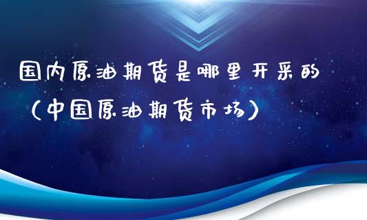 国内原油期货是哪里开采的（中国原油期货市场）_https://www.ltsssb.com_期货密码_第1张