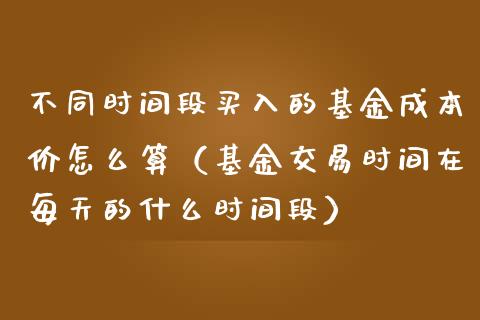 不同时间段买入的基金成本价怎么算（基金交易时间在每天的什么时间段）_https://www.ltsssb.com_国际财经_第1张