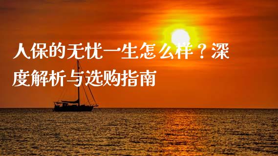 人保的无忧一生怎么样？深度解析与选购指南_https://www.ltsssb.com_国际财经_第1张
