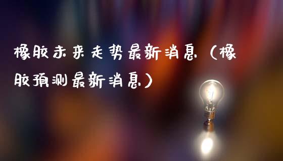 橡胶未来走势最新消息（橡胶预测最新消息）_https://www.ltsssb.com_期货密码_第1张