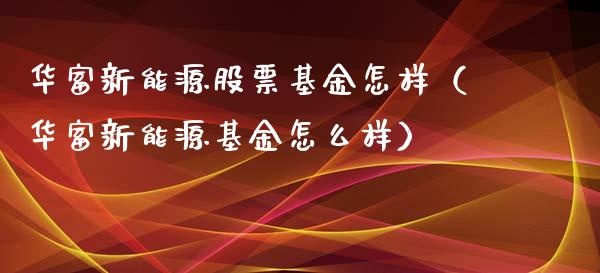 华富新能源股票基金怎样（华富新能源基金怎么样）_https://www.ltsssb.com_股市分析_第1张